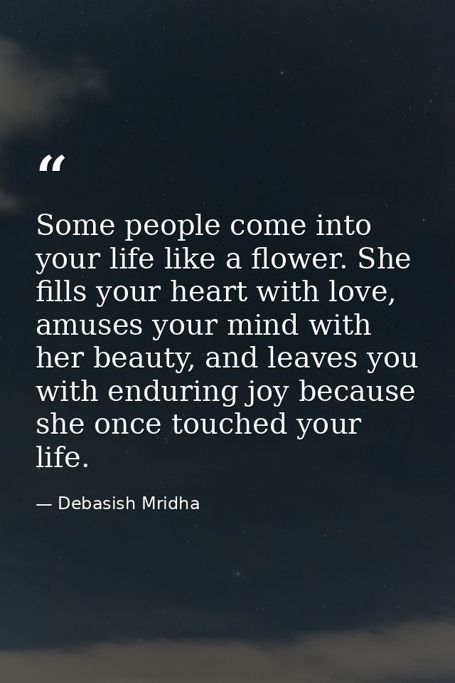 Some people come into your life like a flower. She fills your heart with love, amuses your mind with her beauty, and lea — Debasish Mridha
