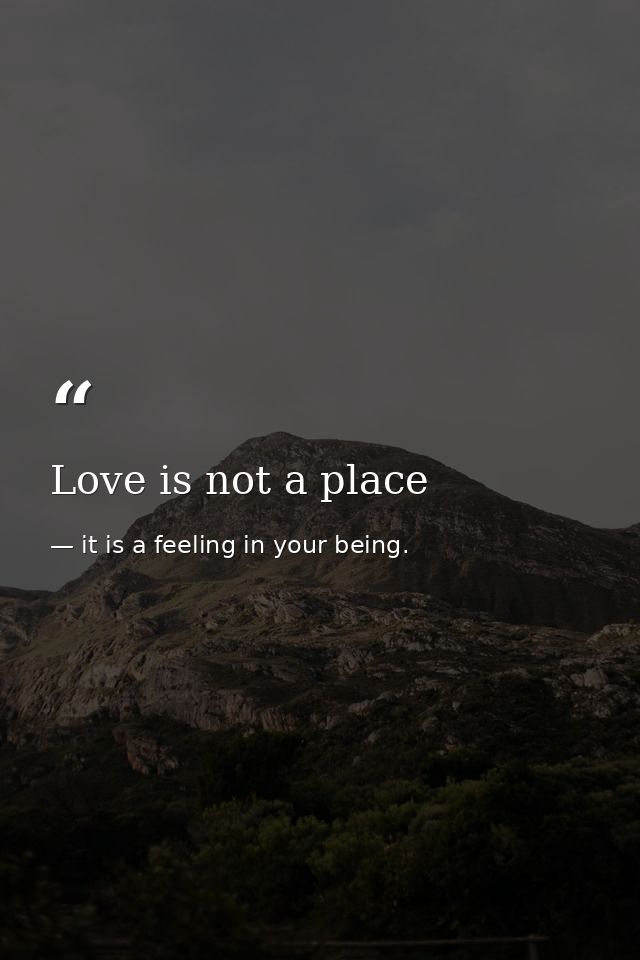 Love is not a place — it is a feeling in your being.