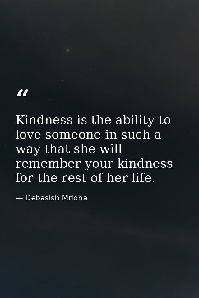 Kindness is the ability to love someone in such a way that she will remember your kindness for the rest of her life. — Debasish Mridha