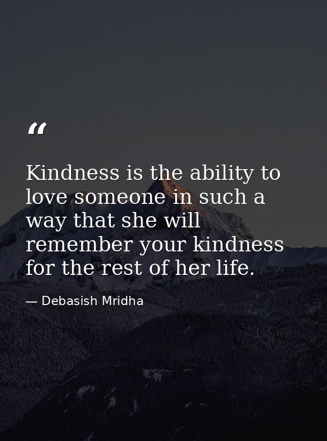Kindness is the ability to love someone in such a way that she will remember your kindness for the rest of her life. — Debasish Mridha