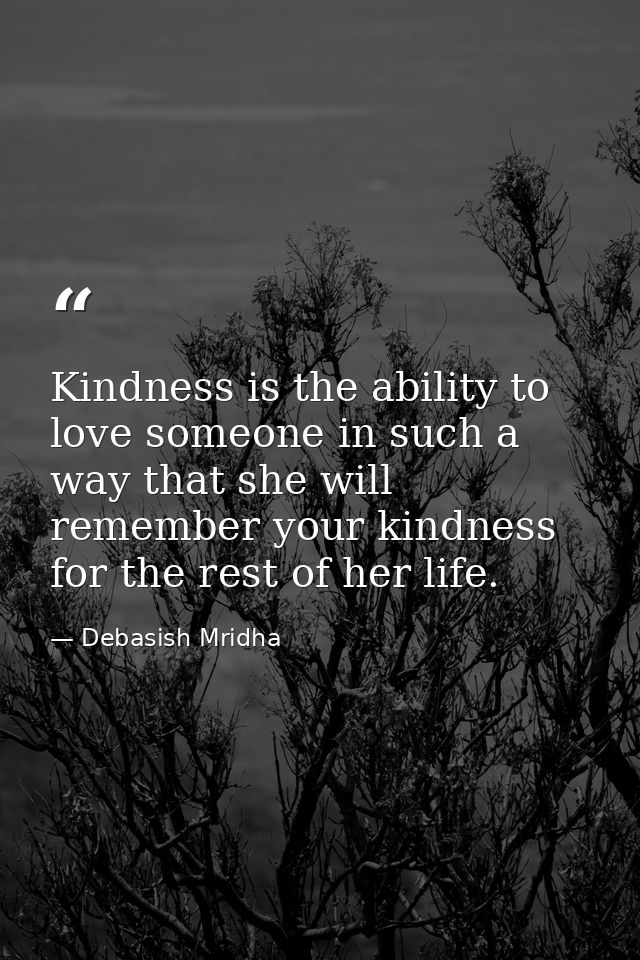Kindness is the ability to love someone in such a way that she will remember your kindness for the rest of her life. — Debasish Mridha