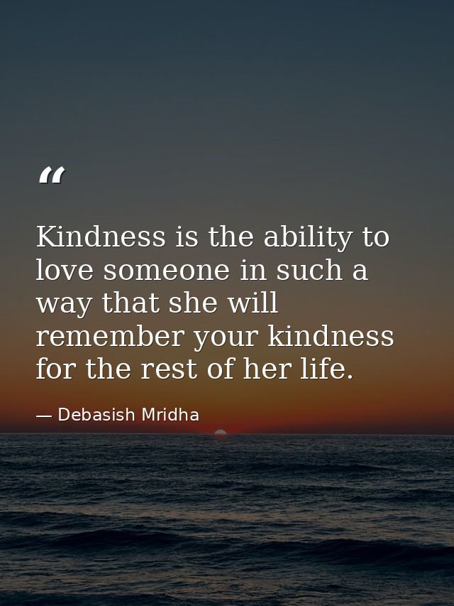 Kindness is the ability to love someone in such a way that she will remember your kindness for the rest of her life. — Debasish Mridha