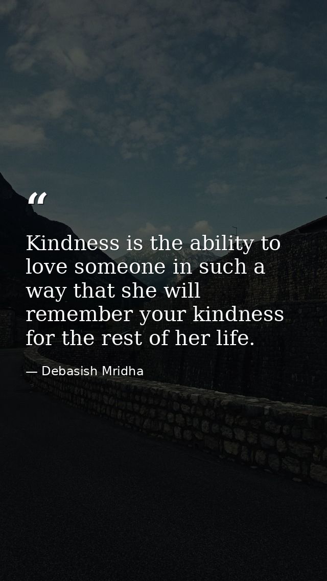 Kindness is the ability to love someone in such a way that she will remember your kindness for the rest of her life. — Debasish Mridha