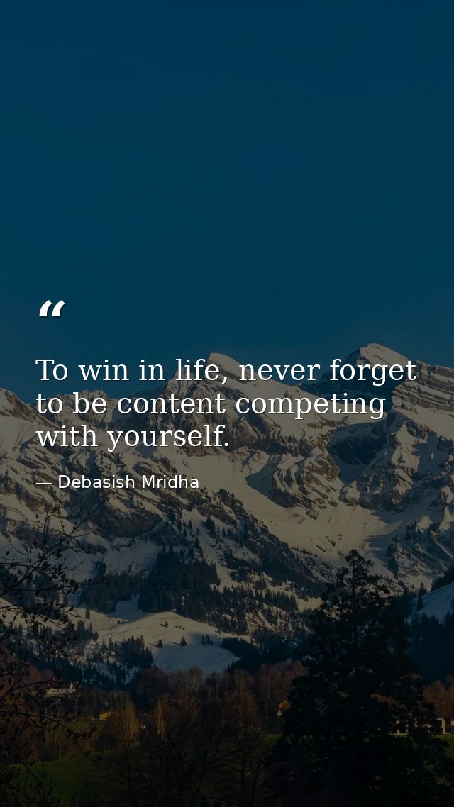 To win in life, never forget to be content competing with yourself. — Debasish Mridha