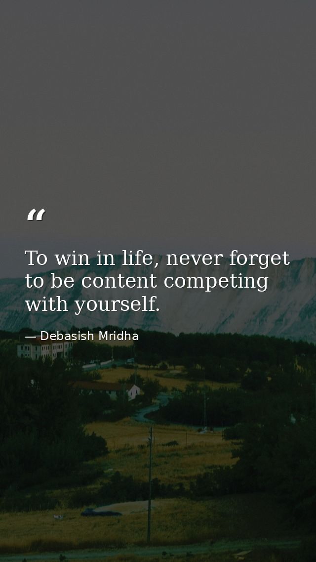 To win in life, never forget to be content competing with yourself. — Debasish Mridha