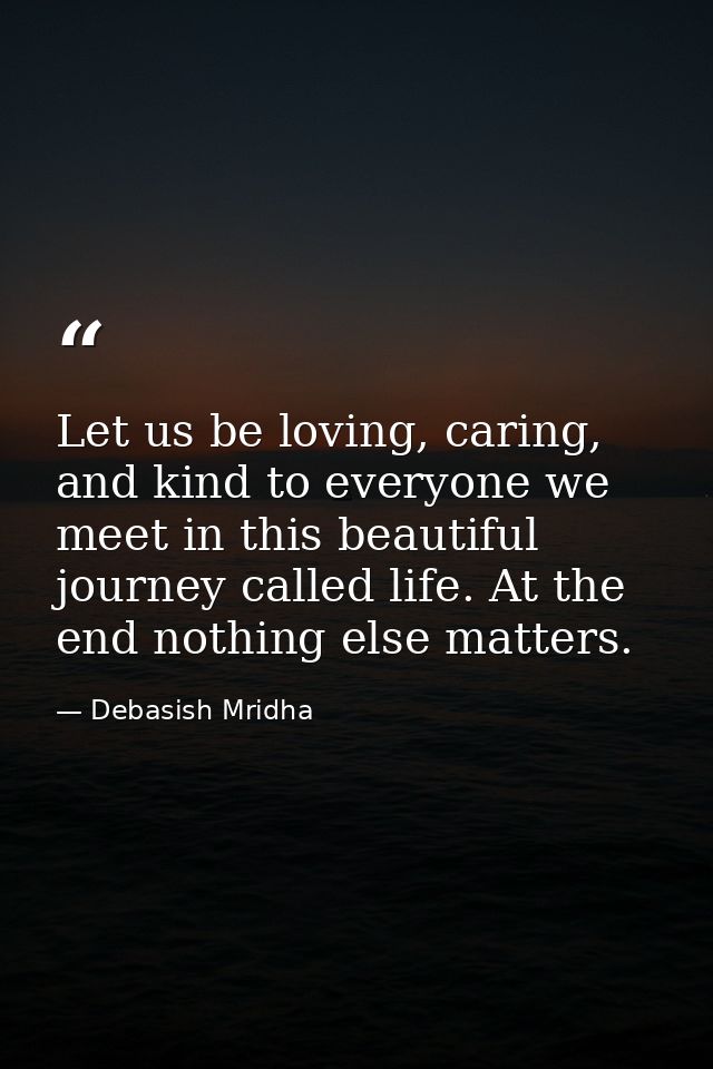 Let us be loving, caring, and kind to everyone we meet in this beautiful journey called life. At the end nothing else ma — Debasish Mridha