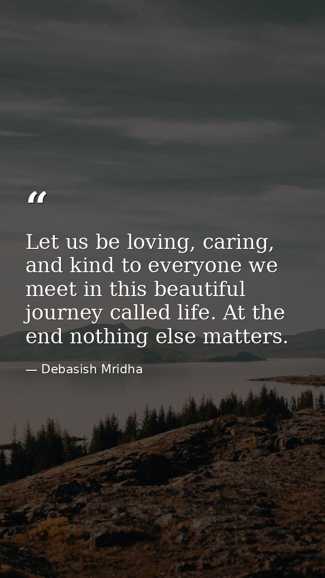 Let us be loving, caring, and kind to everyone we meet in this beautiful journey called life. At the end nothing else ma — Debasish Mridha