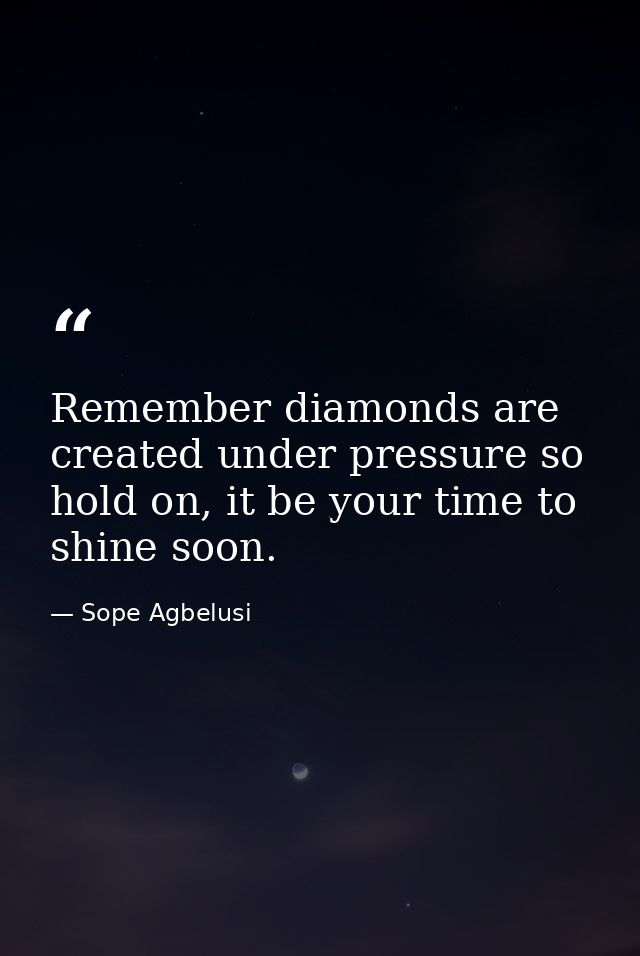 Remember diamonds are created under pressure so hold on, it be your time to shine soon. — Sope Agbelusi