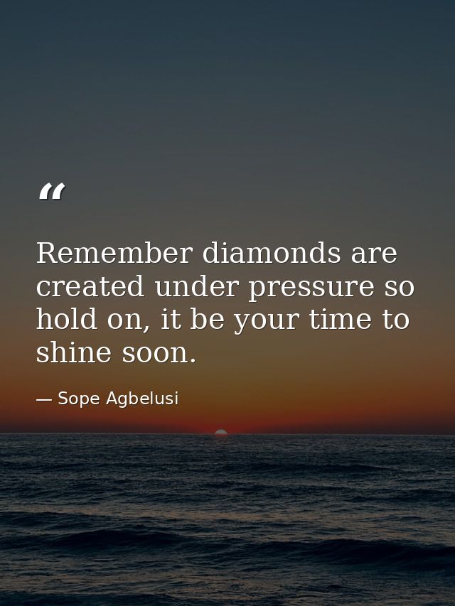 Remember diamonds are created under pressure so hold on, it be your time to shine soon. — Sope Agbelusi