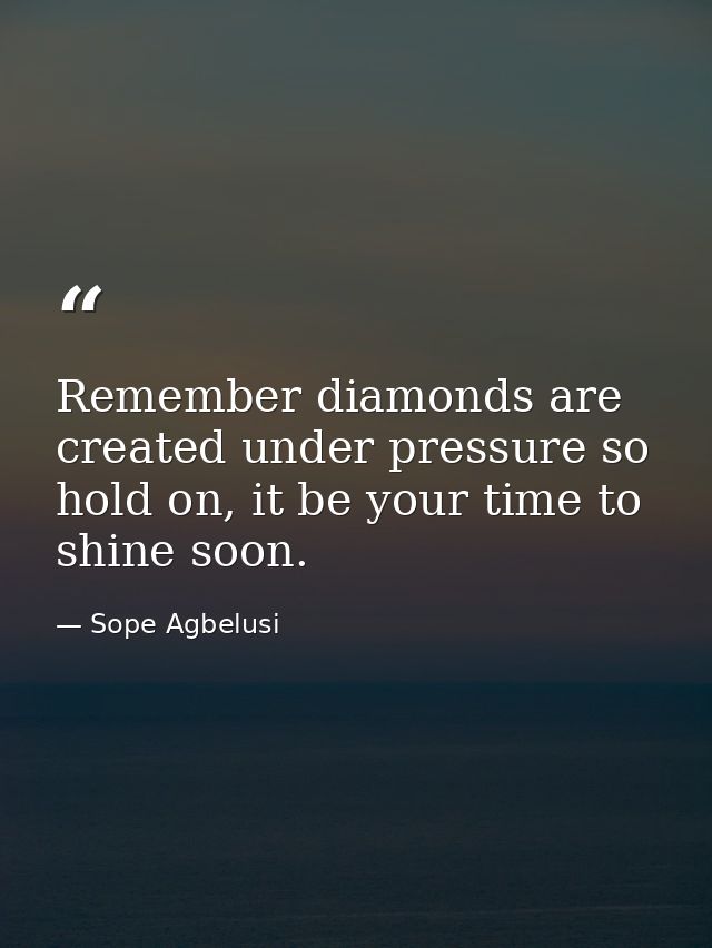 Remember diamonds are created under pressure so hold on, it be your time to shine soon. — Sope Agbelusi