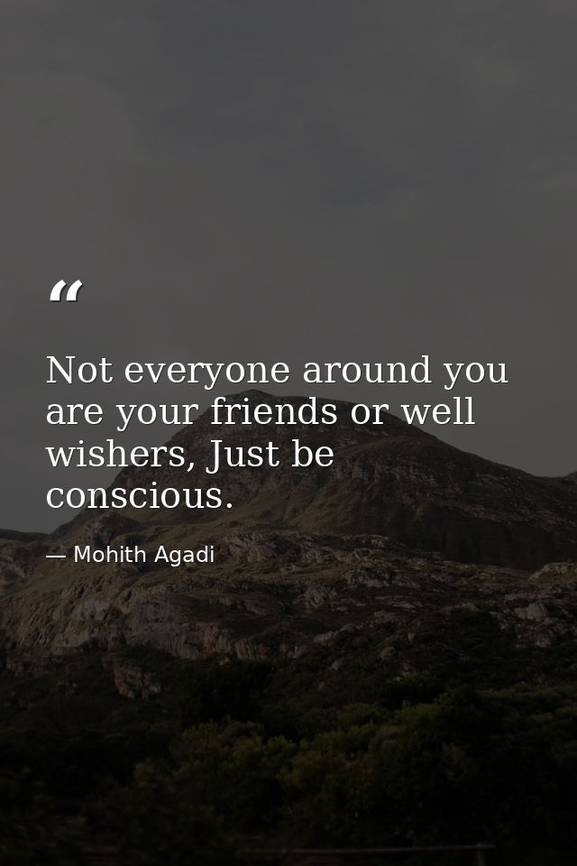 Not everyone around you are your friends or well wishers, Just be conscious. — Mohith Agadi