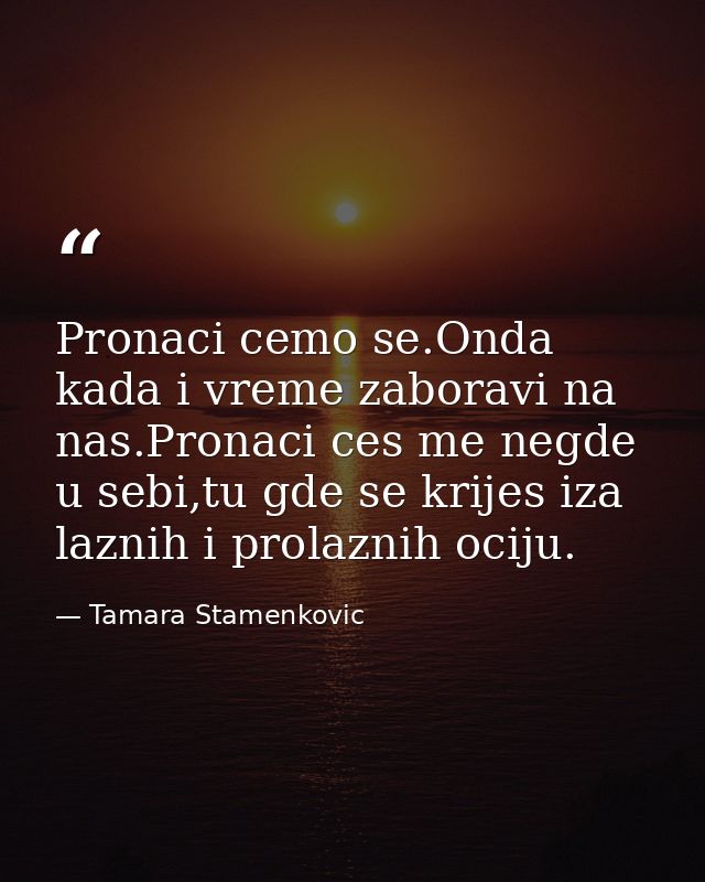 Pronaci cemo se.Onda kada i vreme zaboravi na nas.Pronaci ces me negde u sebi,tu gde se krijes iza laznih i prolaznih oc — Tamara Stamenkovic