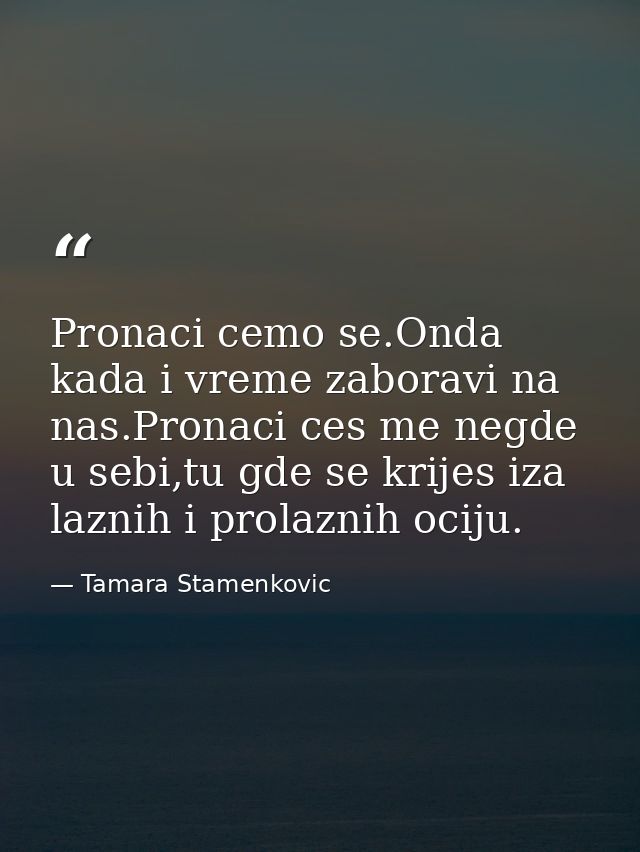 Pronaci cemo se.Onda kada i vreme zaboravi na nas.Pronaci ces me negde u sebi,tu gde se krijes iza laznih i prolaznih oc — Tamara Stamenkovic