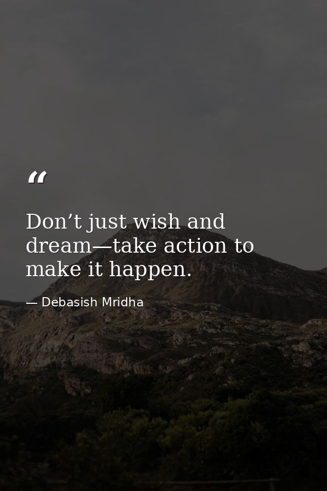 Don’t just wish and dream—take action to make it happen. — Debasish Mridha