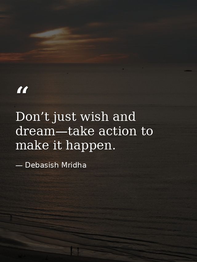 Don’t just wish and dream—take action to make it happen. — Debasish Mridha