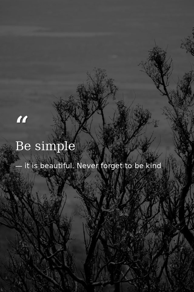 Be simple — it is beautiful. Never forget to be kind