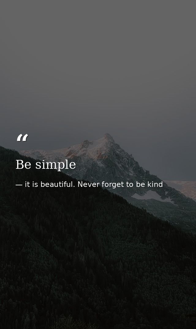 Be simple — it is beautiful. Never forget to be kind