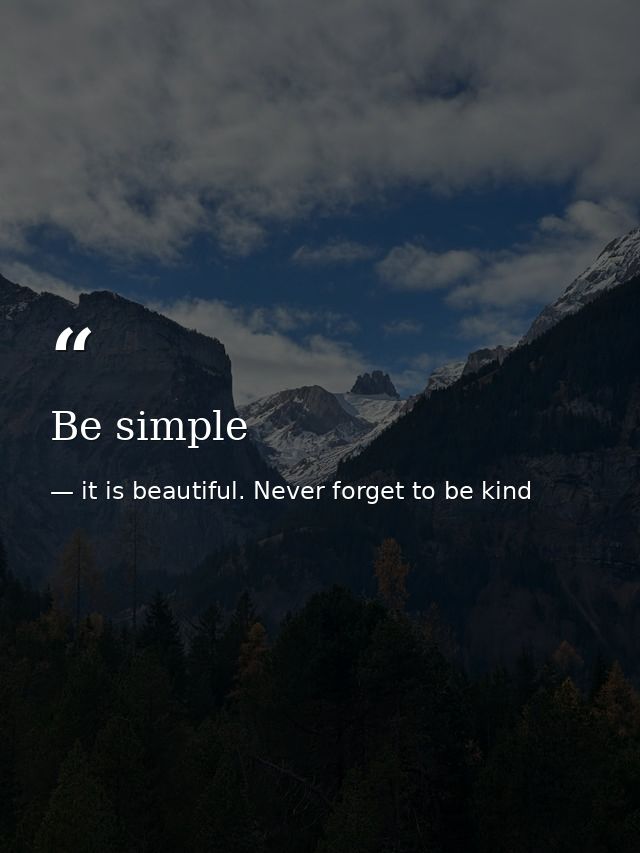 Be simple — it is beautiful. Never forget to be kind