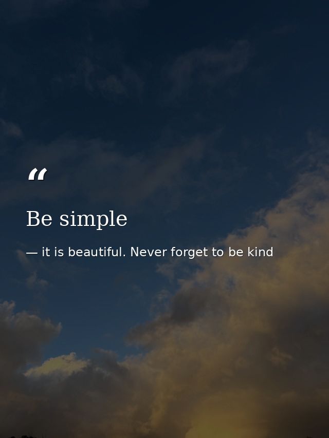 Be simple — it is beautiful. Never forget to be kind