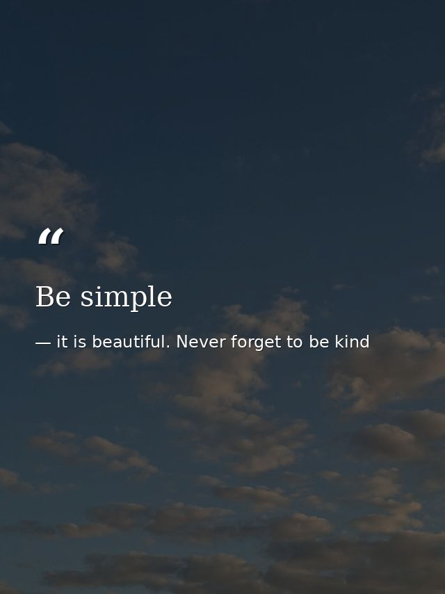 Be simple — it is beautiful. Never forget to be kind