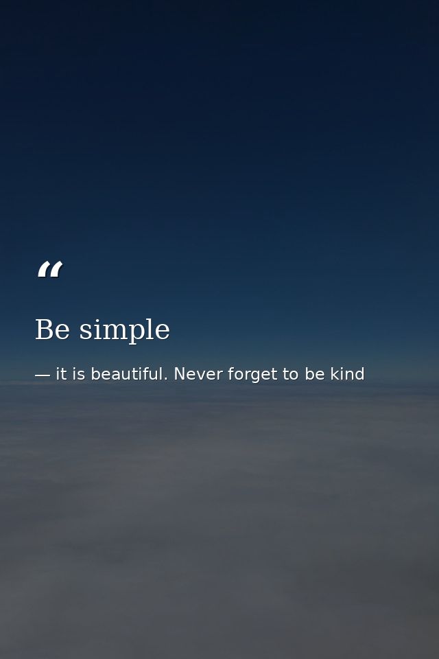 Be simple — it is beautiful. Never forget to be kind