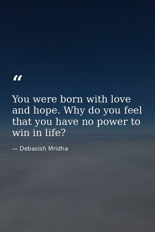 You were born with love and hope. Why do you feel that you have no power to win in life? — Debasish Mridha
