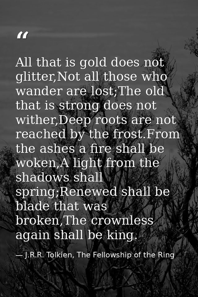 All that is gold does not glitter,Not all those who wander are lost;The old that is strong does not wither,Deep roots ar — J.R.R. Tolkien, The Fellowship of the Ring