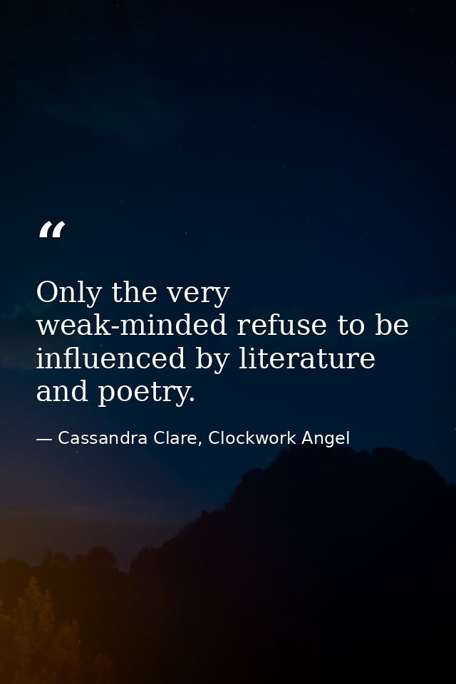 Only the very weak-minded refuse to be influenced by literature and poetry. — Cassandra Clare, Clockwork Angel