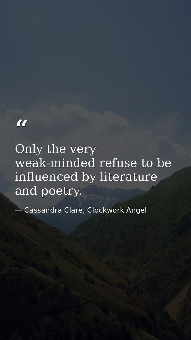 Only the very weak-minded refuse to be influenced by literature and poetry. — Cassandra Clare, Clockwork Angel