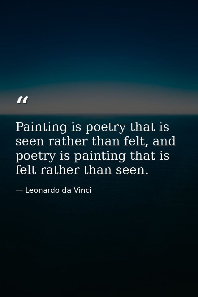 Painting is poetry that is seen rather than felt, and poetry is painting that is felt rather than seen. — Leonardo da Vinci