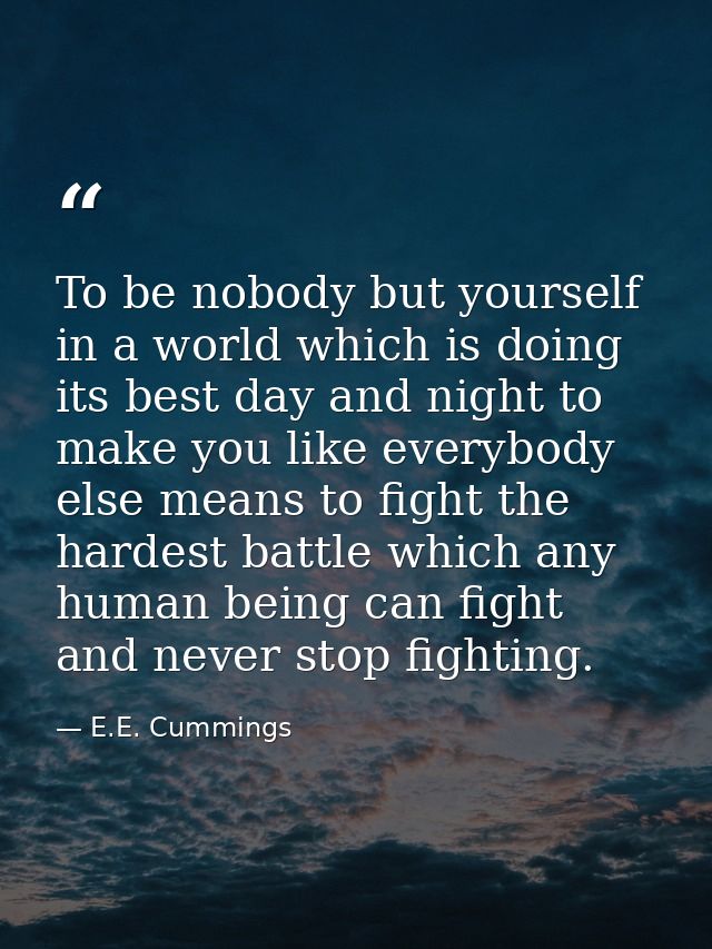 To be nobody but yourself in a world which is doing its best day and night to make you like everybody else means to figh — E.E. Cummings