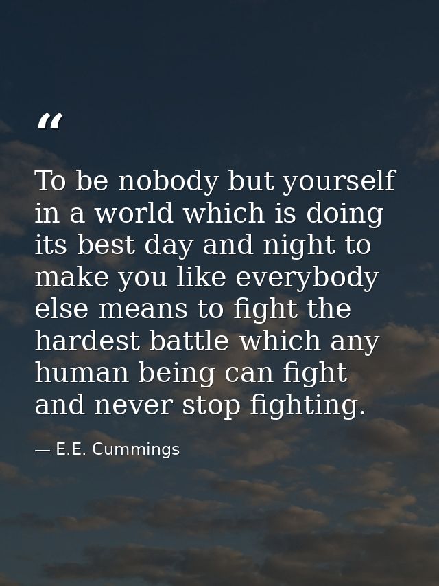 To be nobody but yourself in a world which is doing its best day and night to make you like everybody else means to figh — E.E. Cummings