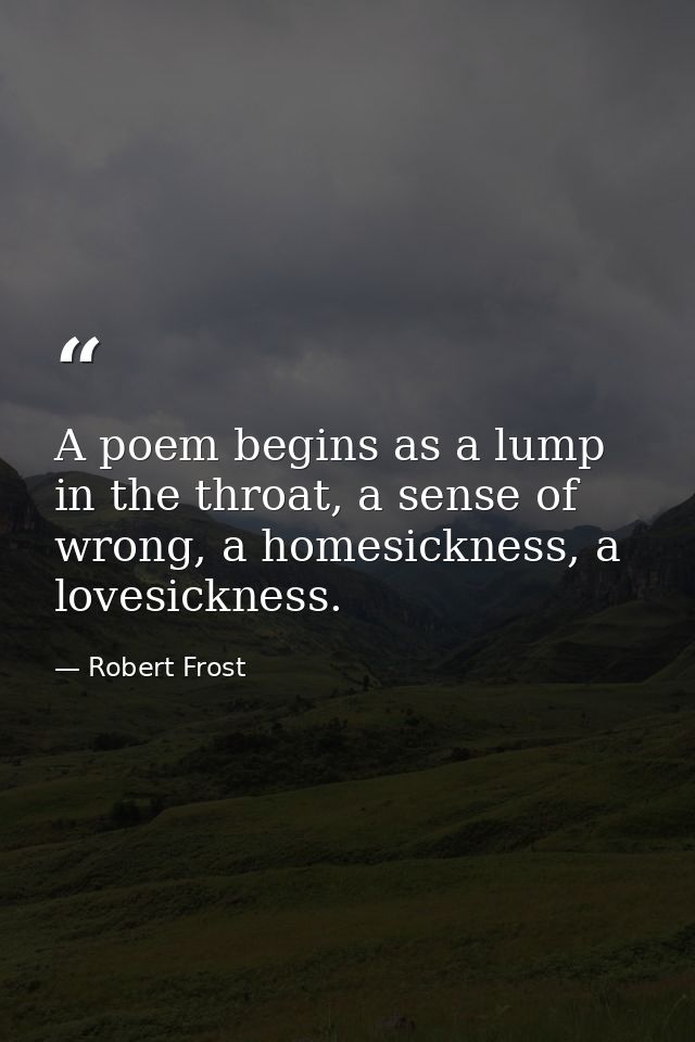 A poem begins as a lump in the throat, a sense of wrong, a homesickness, a lovesickness. — Robert Frost