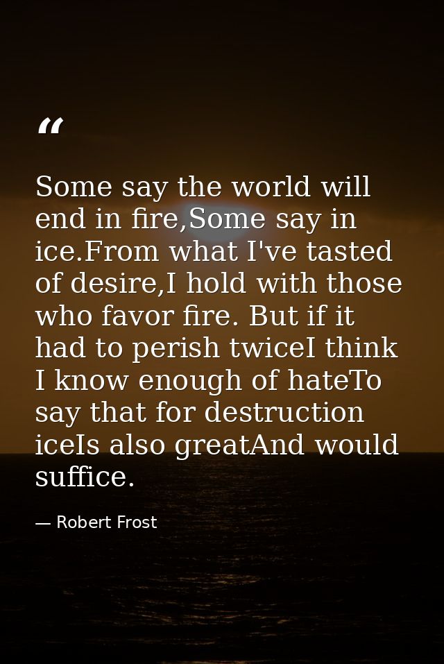 Some say the world will end in fire,Some say in ice.From what I've tasted of desire,I hold with those who favor fire. Bu — Robert Frost