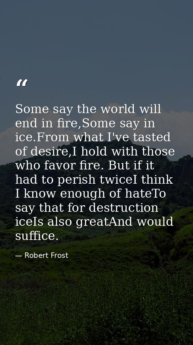 Some say the world will end in fire,Some say in ice.From what I've tasted of desire,I hold with those who favor fire. Bu — Robert Frost