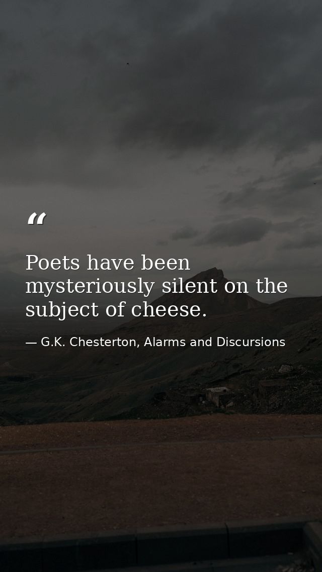 Poets have been mysteriously silent on the subject of cheese. — G.K. Chesterton, Alarms and Discursions