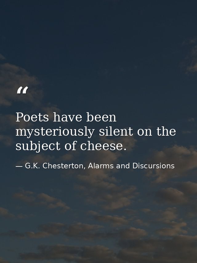 Poets have been mysteriously silent on the subject of cheese. — G.K. Chesterton, Alarms and Discursions