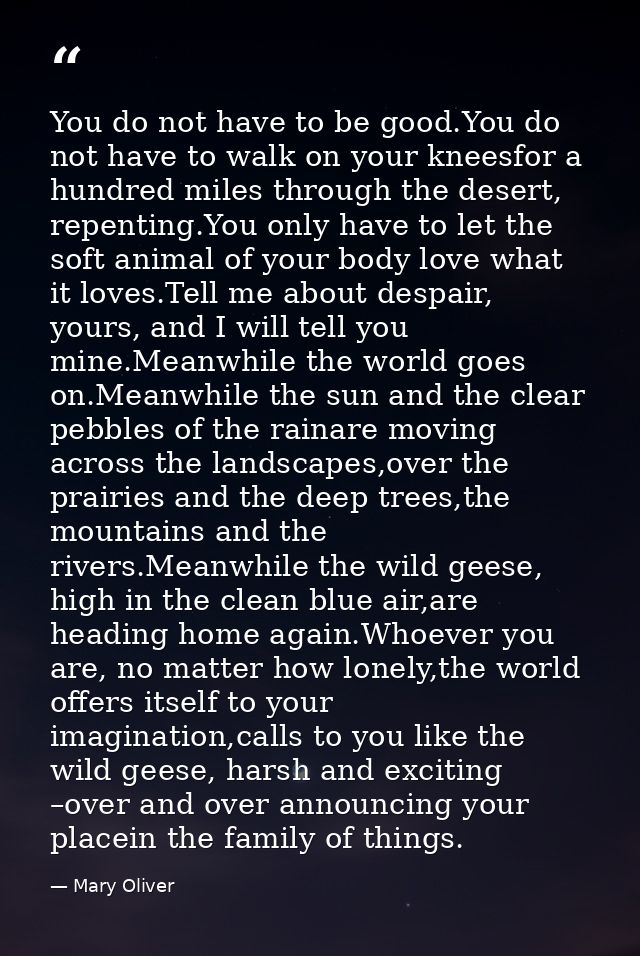 You do not have to be good.You do not have to walk on your kneesfor a hundred miles through the desert, repenting.You on — Mary Oliver