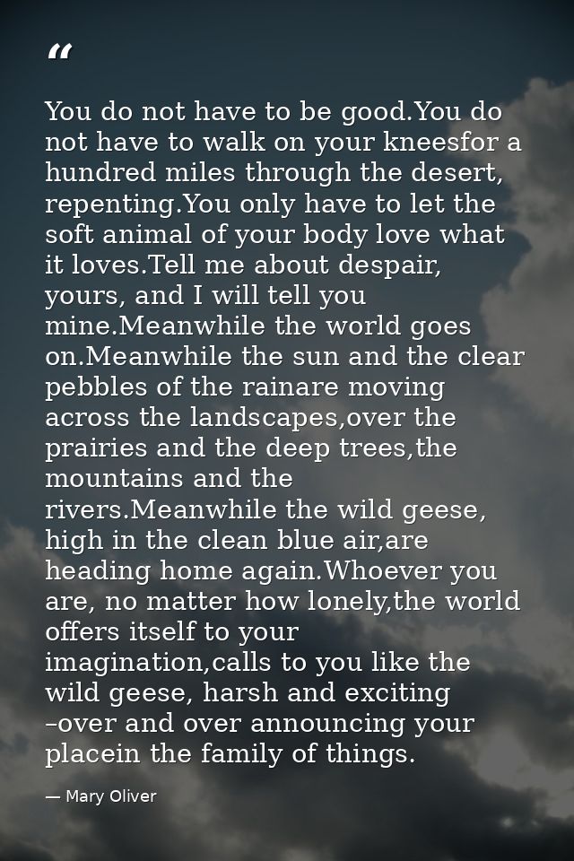You do not have to be good.You do not have to walk on your kneesfor a hundred miles through the desert, repenting.You on — Mary Oliver