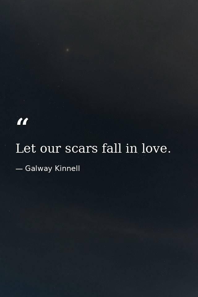 Let our scars fall in love. — Galway Kinnell