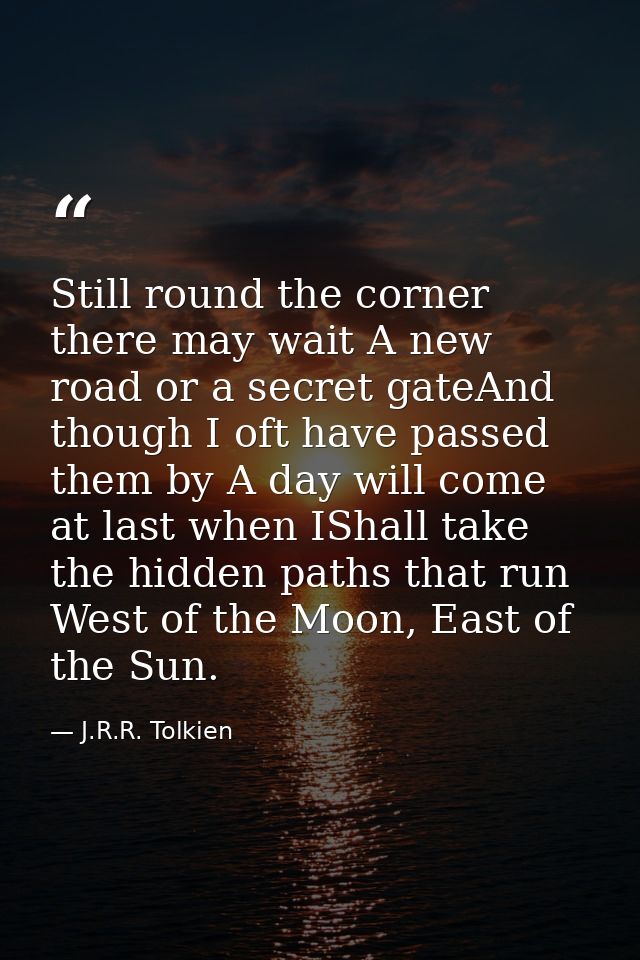 Still round the corner there may wait A new road or a secret gateAnd though I oft have passed them by A day will come at — J.R.R. Tolkien