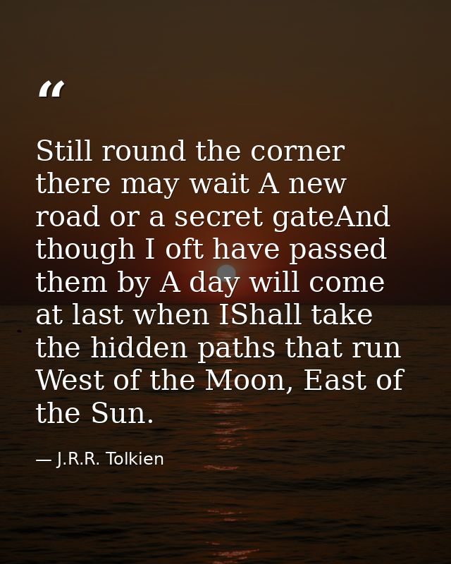 Still round the corner there may wait A new road or a secret gateAnd though I oft have passed them by A day will come at — J.R.R. Tolkien