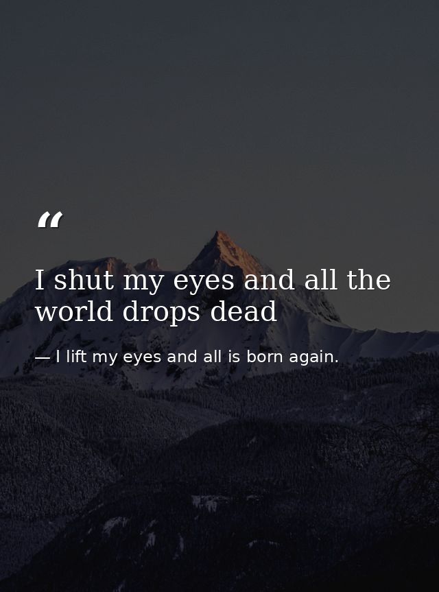 I shut my eyes and all the world drops dead — I lift my eyes and all is born again.