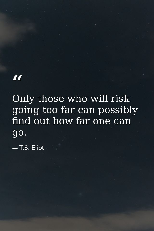Only those who will risk going too far can possibly find out how far one can go. — T.S. Eliot