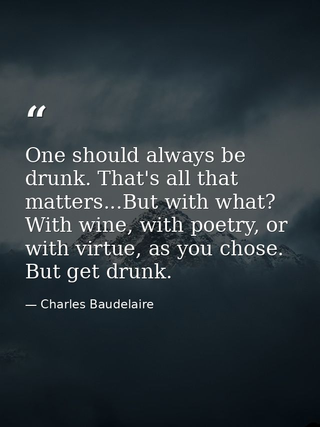 One should always be drunk. That's all that matters...But with what? With wine, with poetry, or with virtue, as you chos — Charles Baudelaire