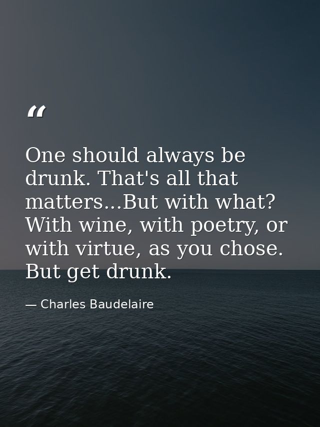 One should always be drunk. That's all that matters...But with what? With wine, with poetry, or with virtue, as you chos — Charles Baudelaire