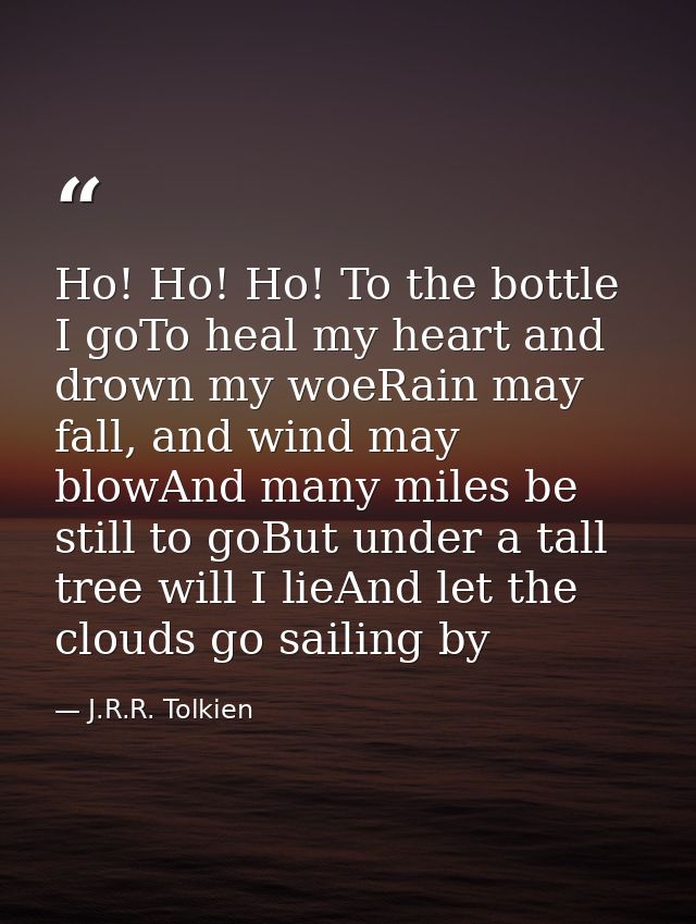 Ho! Ho! Ho! To the bottle I goTo heal my heart and drown my woeRain may fall, and wind may blowAnd many miles be still t — J.R.R. Tolkien
