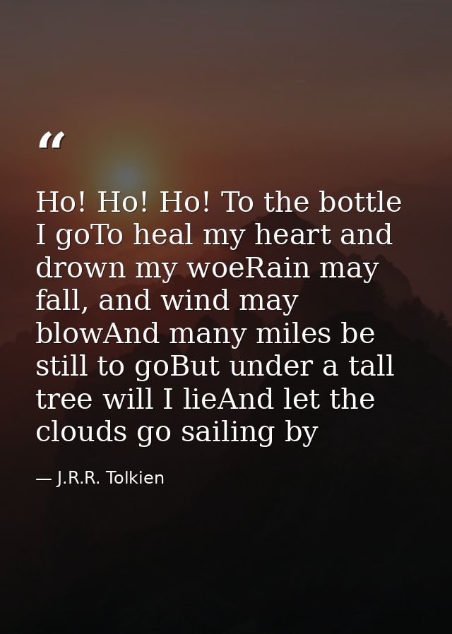 Ho! Ho! Ho! To the bottle I goTo heal my heart and drown my woeRain may fall, and wind may blowAnd many miles be still t — J.R.R. Tolkien