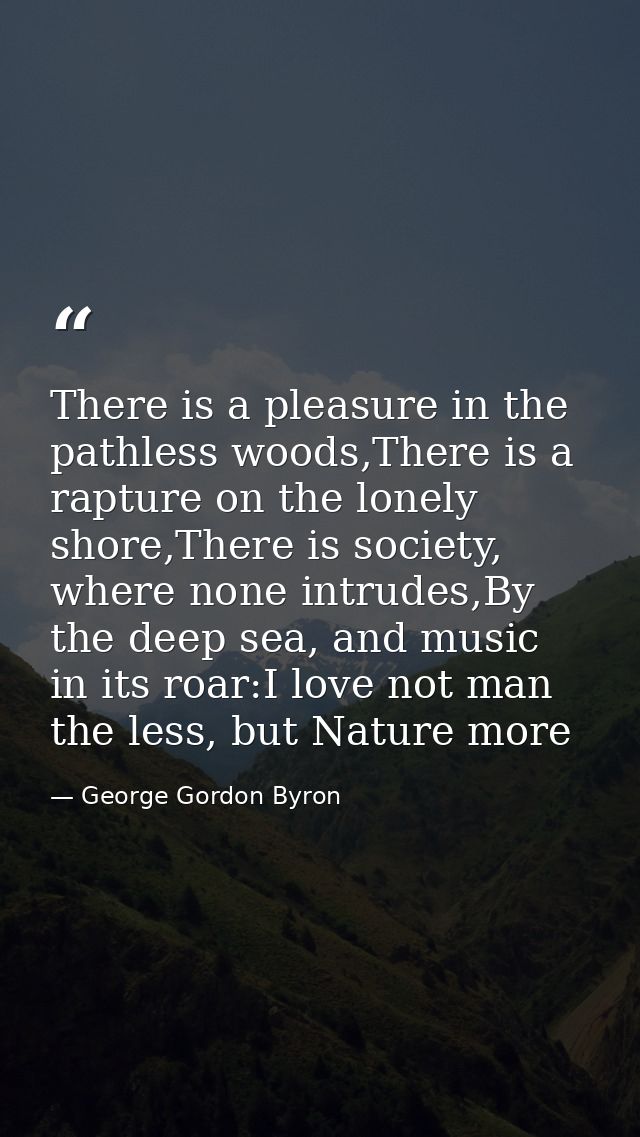 There is a pleasure in the pathless woods,There is a rapture on the lonely shore,There is society, where none intrudes,B — George Gordon Byron