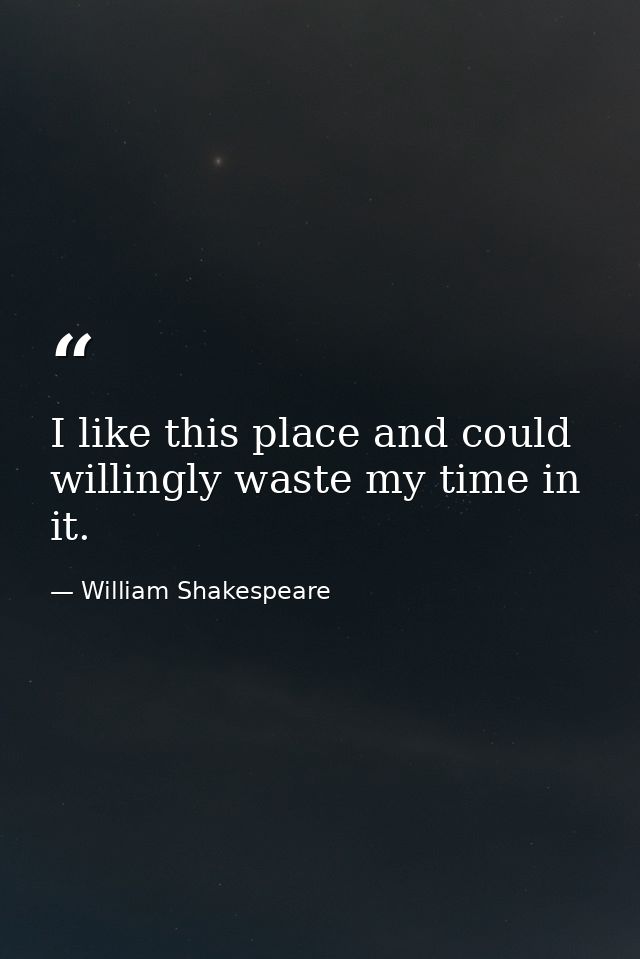 I like this place and could willingly waste my time in it. — William Shakespeare